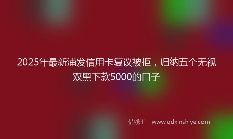 2025年最新浦发信用卡复议被拒，归纳五个无视双黑下款5000的口子