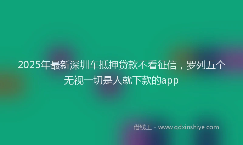 2025年最新深圳车抵押贷款不看征信，罗列五个无视一切是人就下款的app