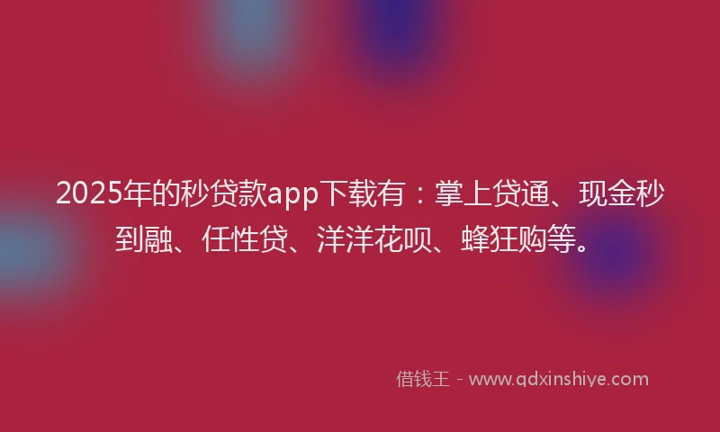 2025年的秒贷款app下载有：掌上贷通、现金秒到融、任性贷、洋洋花呗、蜂狂购等。