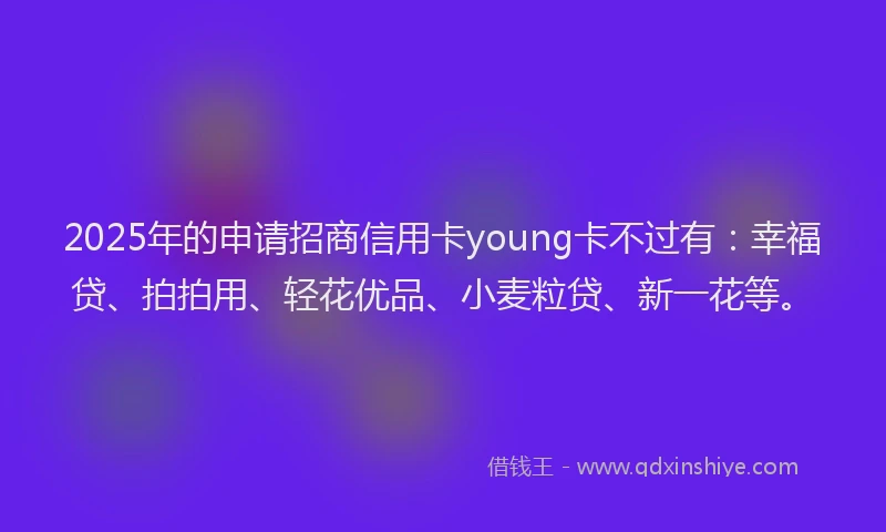 2025年的申请招商信用卡young卡不过有：幸福贷、拍拍用、轻花优品、小麦粒贷、新一花等。