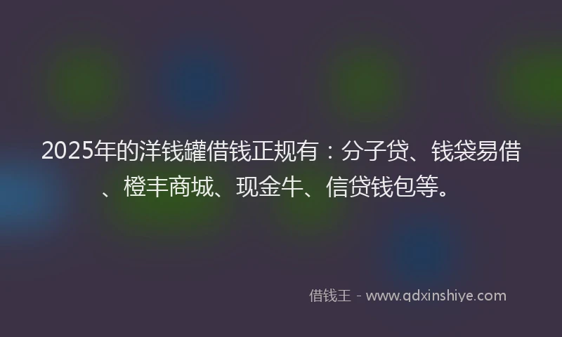 2025年的洋钱罐借钱正规有：分子贷、钱袋易借、橙丰商城、现金牛、信贷钱包等。