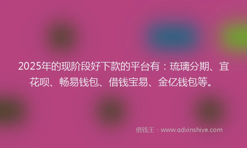 2025年的现阶段好下款的平台有：琉璃分期、宜花呗、畅易钱包、借钱宝易、金亿钱包等。