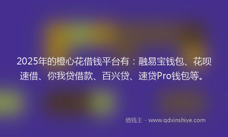 2025年的橙心花借钱平台有：融易宝钱包、花呗速借、你我贷借款、百兴贷、速贷Pro钱包等。