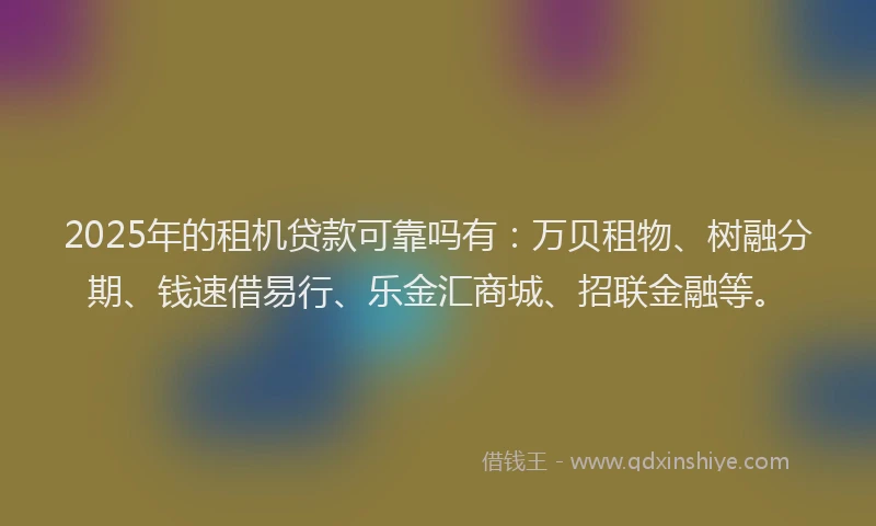 2025年的租机贷款可靠吗有：万贝租物、树融分期、钱速借易行、乐金汇商城、招联金融等。