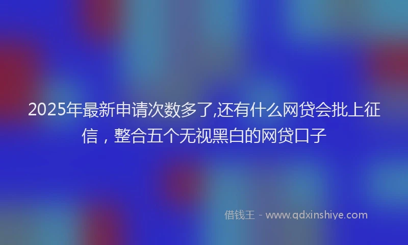 2025年最新申请次数多了,还有什么网贷会批上征信，整合五个无视黑白的网贷口子