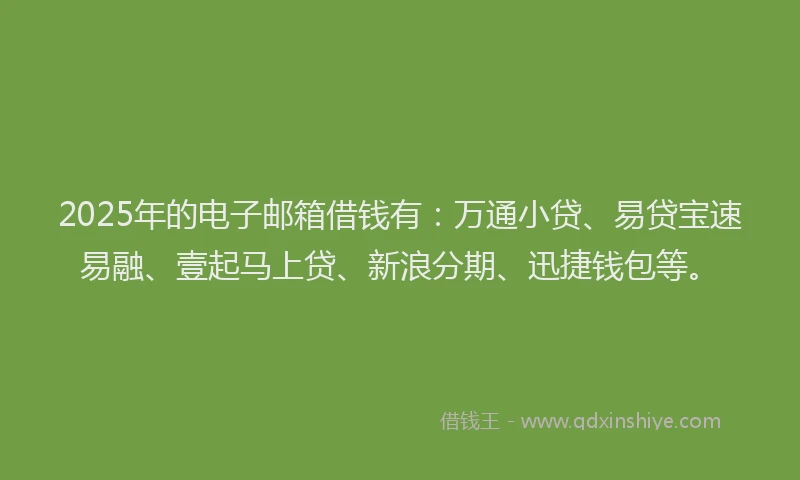 2025年的电子邮箱借钱有：万通小贷、易贷宝速易融、壹起马上贷、新浪分期、迅捷钱包等。