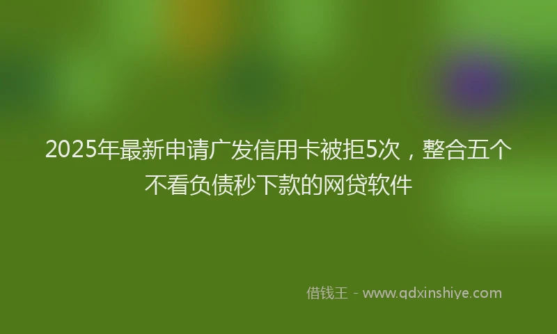 2025年最新申请广发信用卡被拒5次，整合五个不看负债秒下款的网贷软件