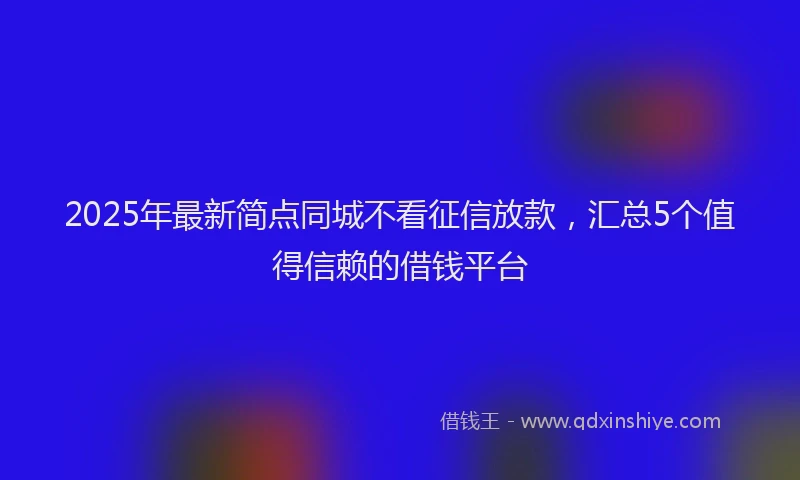 2025年最新简点同城不看征信放款，汇总5个值得信赖的借钱平台