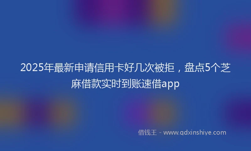 2025年最新申请信用卡好几次被拒，盘点5个芝麻借款实时到账速借app
