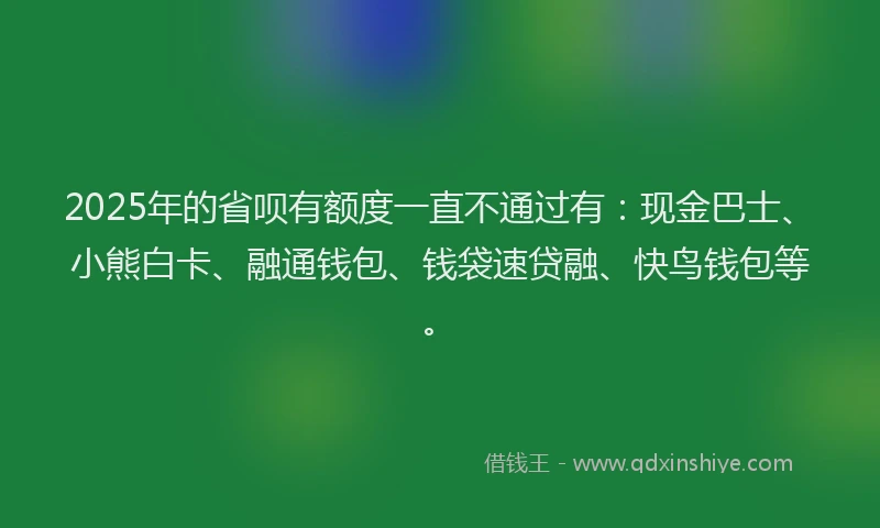 2025年的省呗有额度一直不通过有：现金巴士、小熊白卡、融通钱包、钱袋速贷融、快鸟钱包等。