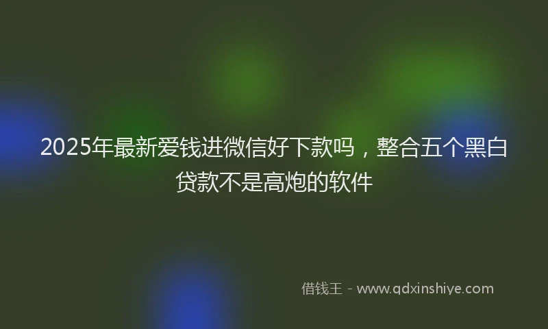 2025年最新爱钱进微信好下款吗，整合五个黑白贷款不是高炮的软件