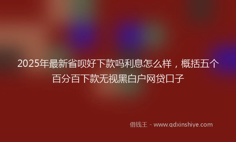 2025年最新省呗好下款吗利息怎么样，概括五个百分百下款无视黑白户网贷口子