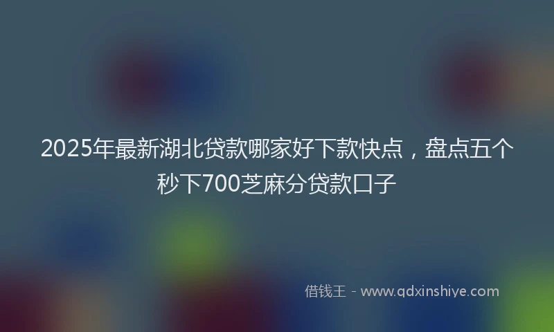 2025年最新湖北贷款哪家好下款快点，盘点五个秒下700芝麻分贷款口子