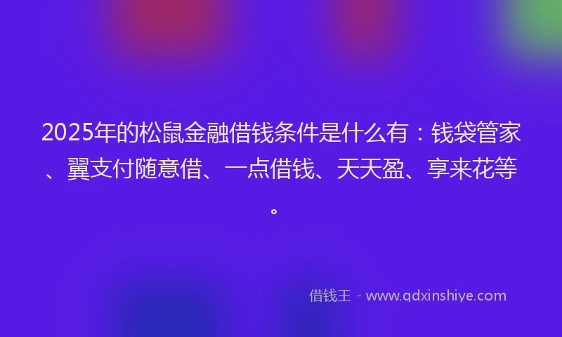 2025年的松鼠金融借钱条件是什么有：钱袋管家、翼支付随意借、一点借钱、天天盈、享来花等。