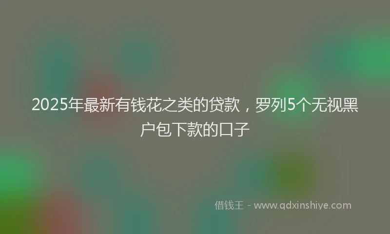 2025年最新有钱花之类的贷款，罗列5个无视黑户包下款的口子