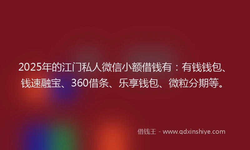 2025年的江门私人微信小额借钱有：有钱钱包、钱速融宝、360借条、乐享钱包、微粒分期等。