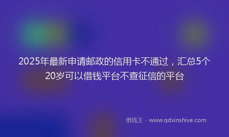 2025年最新申请邮政的信用卡不通过，汇总5个20岁可以借钱平台不查征信的平台