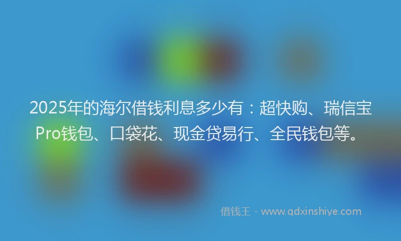 2025年的海尔借钱利息多少有：超快购、瑞信宝Pro钱包、口袋花、现金贷易行、全民钱包等。