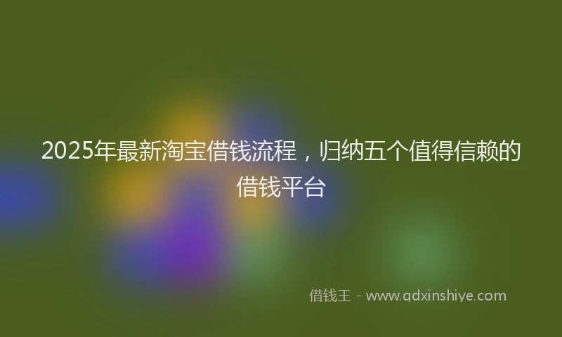 2025年最新淘宝借钱流程，归纳五个值得信赖的借钱平台