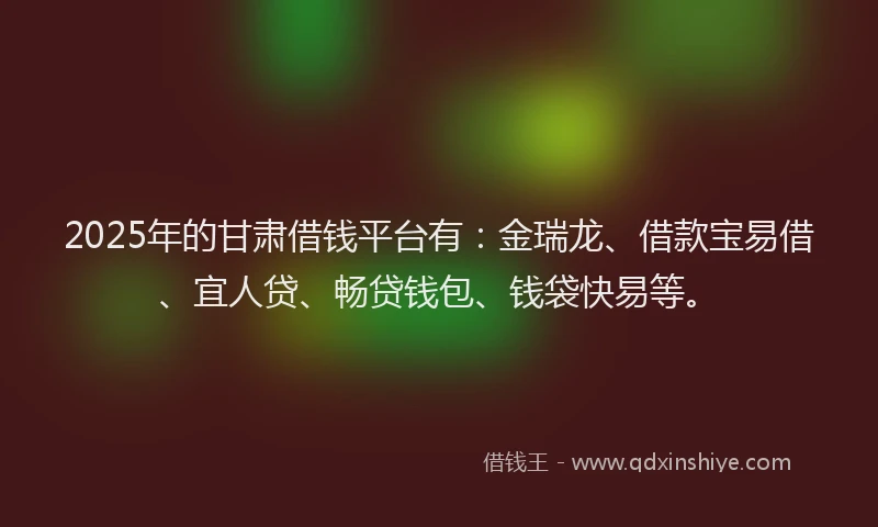 2025年的甘肃借钱平台有：金瑞龙、借款宝易借、宜人贷、畅贷钱包、钱袋快易等。