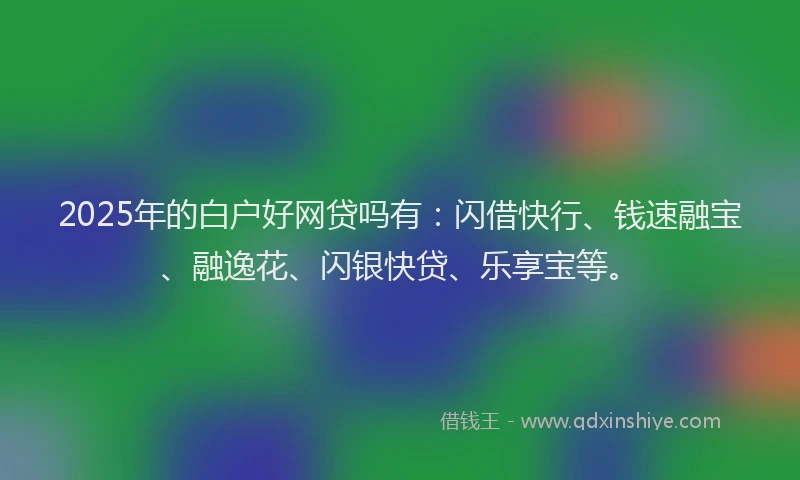 2025年的白户好网贷吗有：闪借快行、钱速融宝、融逸花、闪银快贷、乐享宝等。
