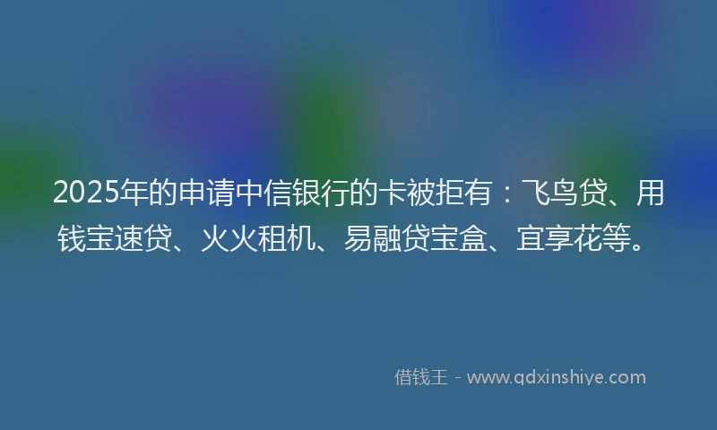 2025年的申请中信银行的卡被拒有：飞鸟贷、用钱宝速贷、火火租机、易融贷宝盒、宜享花等。