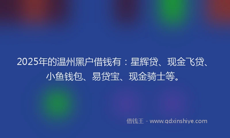 2025年的温州黑户借钱有：星辉贷、现金飞贷、小鱼钱包、易贷宝、现金骑士等。