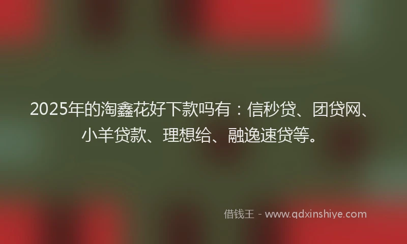 2025年的淘鑫花好下款吗有：信秒贷、团贷网、小羊贷款、理想给、融逸速贷等。