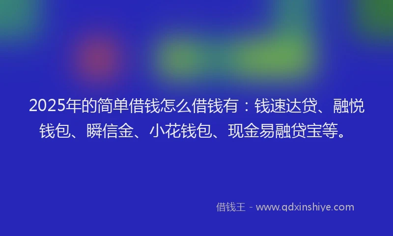 2025年的简单借钱怎么借钱有：钱速达贷、融悦钱包、瞬信金、小花钱包、现金易融贷宝等。