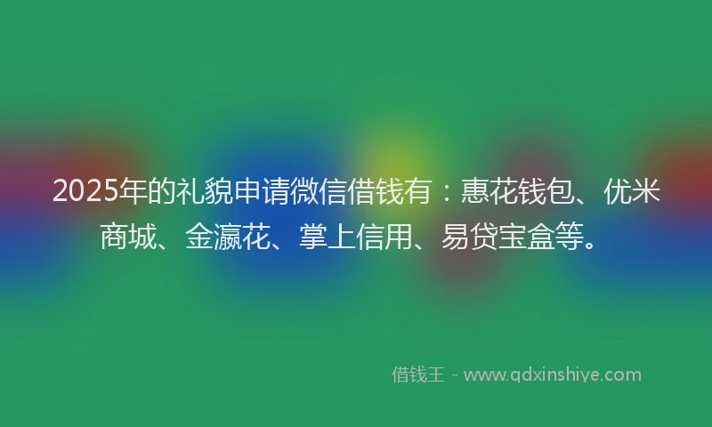 2025年的礼貌申请微信借钱有：惠花钱包、优米商城、金瀛花、掌上信用、易贷宝盒等。