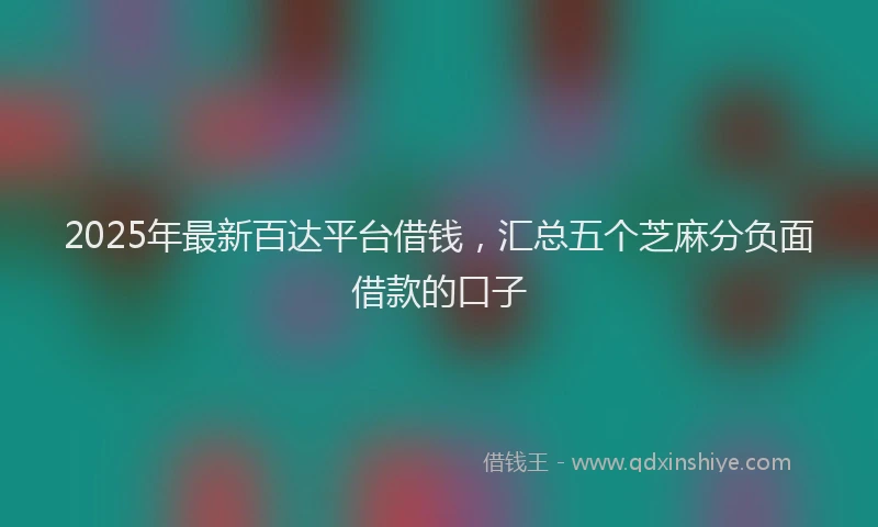 2025年最新百达平台借钱，汇总五个芝麻分负面借款的口子