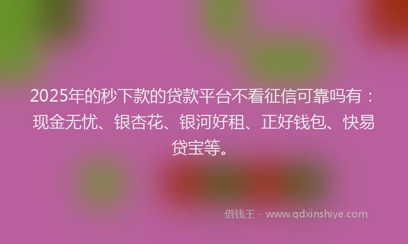 2025年的秒下款的贷款平台不看征信可靠吗有：现金无忧、银杏花、银河好租、正好钱包、快易贷宝等。