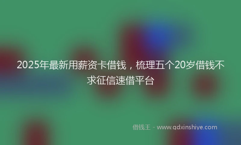 2025年最新用薪资卡借钱，梳理五个20岁借钱不求征信速借平台