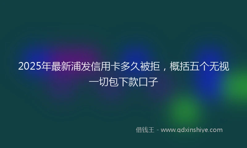 2025年最新浦发信用卡多久被拒，概括五个无视一切包下款口子