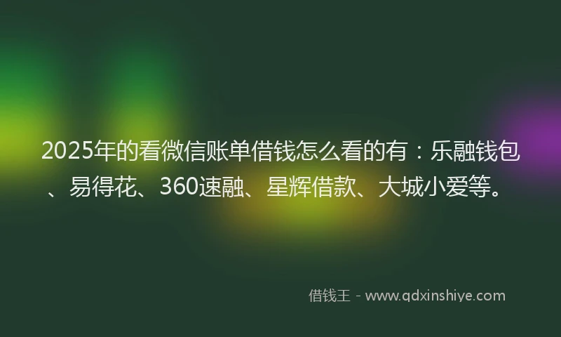 2025年的看微信账单借钱怎么看的有：乐融钱包、易得花、360速融、星辉借款、大城小爱等。