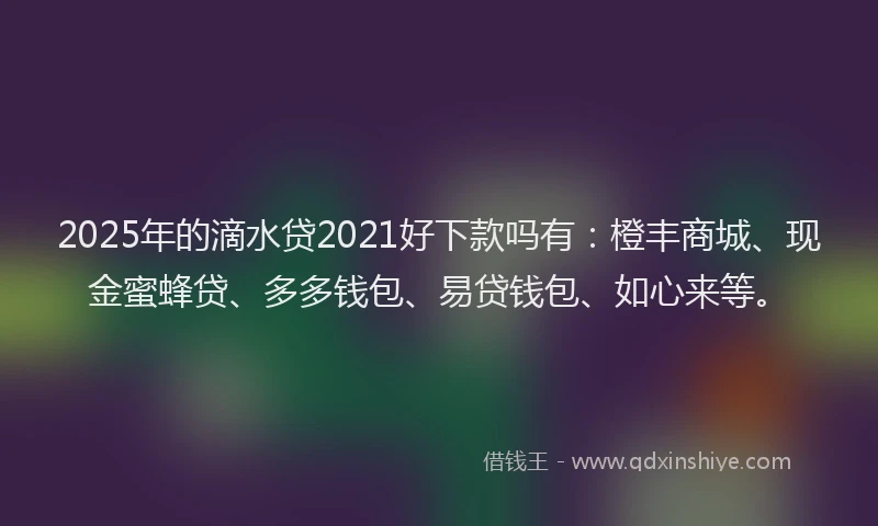 2025年的滴水贷2021好下款吗有：橙丰商城、现金蜜蜂贷、多多钱包、易贷钱包、如心来等。