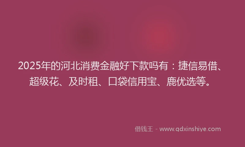2025年的河北消费金融好下款吗有：捷信易借、超级花、及时租、口袋信用宝、鹿优选等。