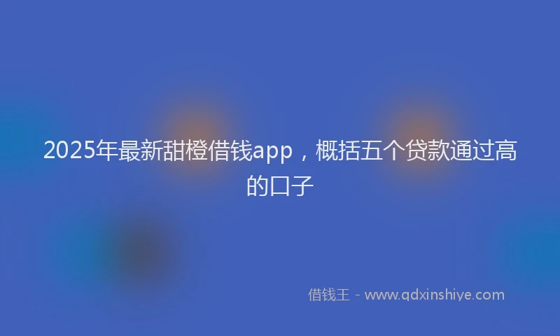 2025年最新甜橙借钱app，概括五个贷款通过高的口子