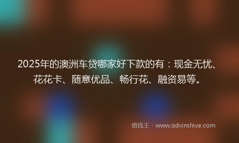 2025年的澳洲车贷哪家好下款的有：现金无忧、花花卡、随意优品、畅行花、融资易等。