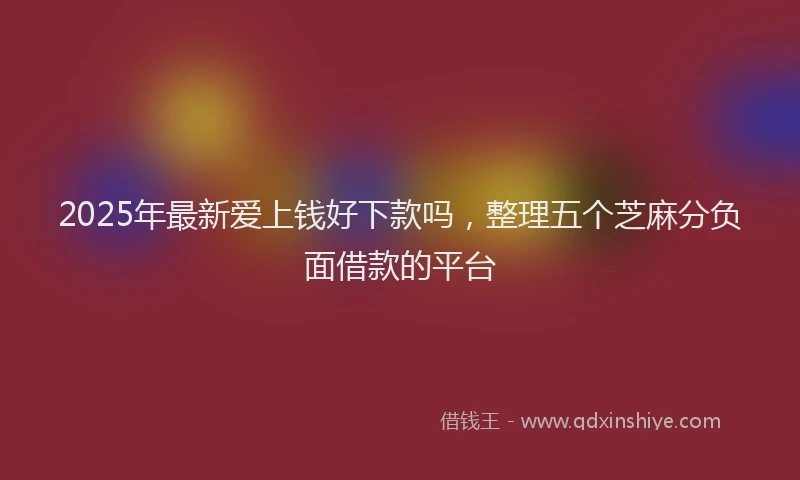 2025年最新爱上钱好下款吗，整理五个芝麻分负面借款的平台