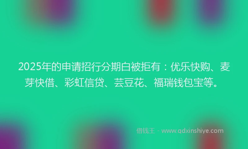 2025年的申请招行分期白被拒有：优乐快购、麦芽快借、彩虹信贷、芸豆花、福瑞钱包宝等。