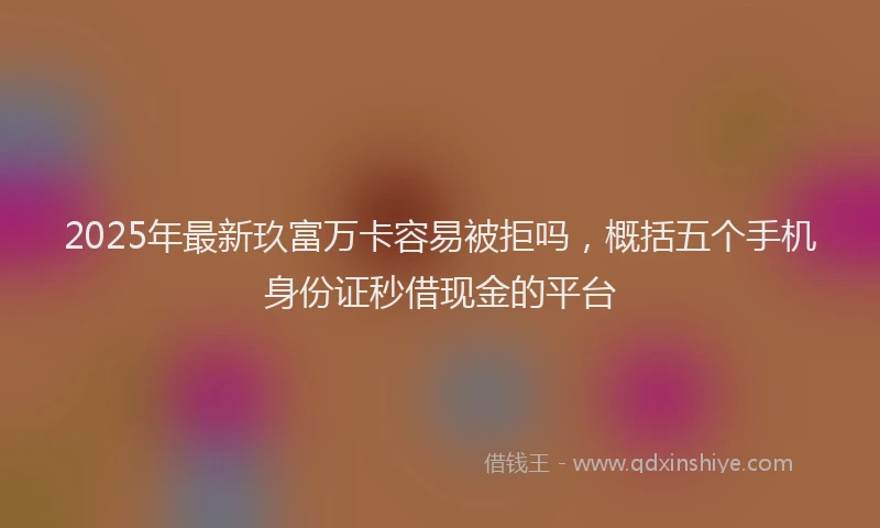 2025年最新玖富万卡容易被拒吗,概括五个手机身份证秒借现金的平台