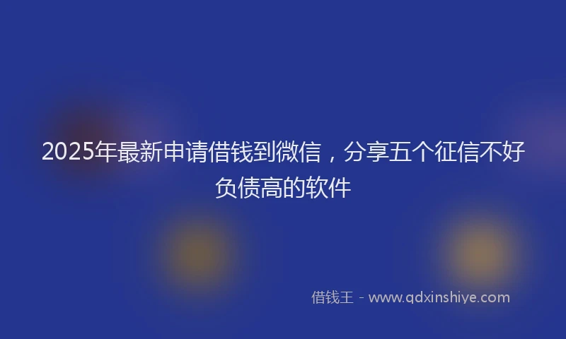 2025年最新申请借钱到微信，分享五个征信不好负债高的软件