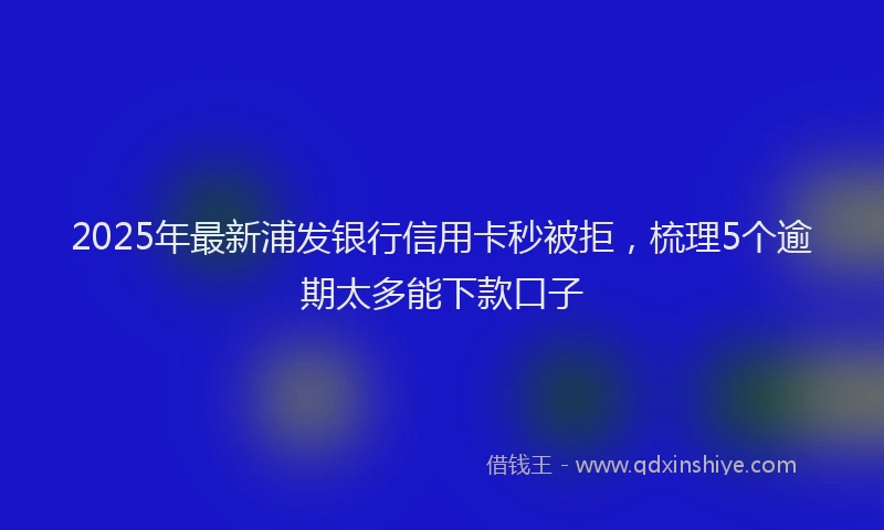 2025年最新浦发银行信用卡秒被拒，梳理5个逾期太多能下款口子