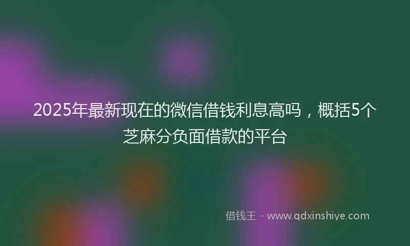 2025年最新现在的微信借钱利息高吗，概括5个芝麻分负面借款的平台