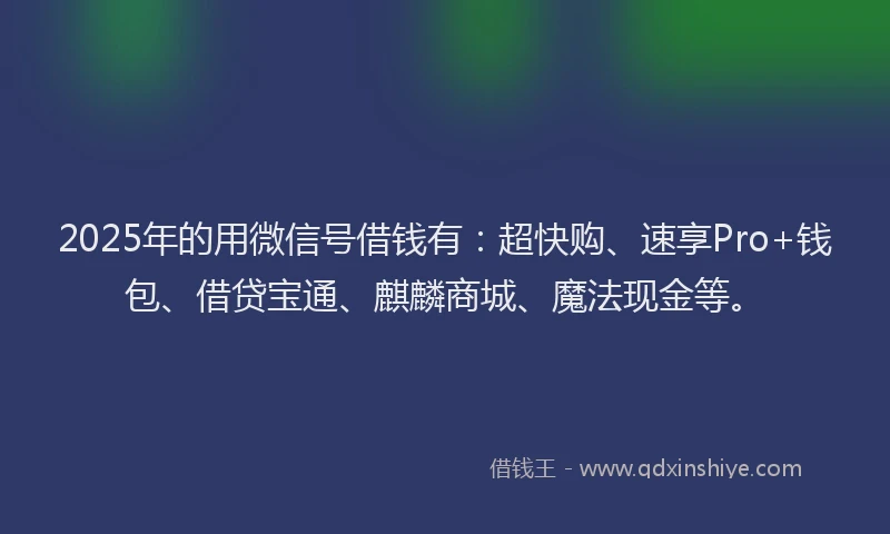 2025年的用微信号借钱有：超快购、速享Pro+钱包、借贷宝通、麒麟商城、魔法现金等。