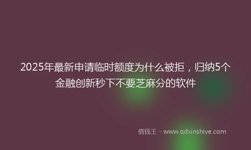 2025年最新申请临时额度为什么被拒，归纳5个金融创新秒下不要芝麻分的软件