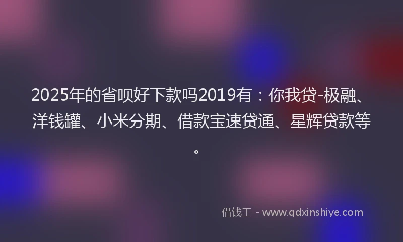 2025年的省呗好下款吗2019有：你我贷-极融、洋钱罐、小米分期、借款宝速贷通、星辉贷款等。