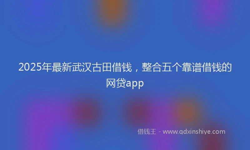 2025年最新武汉古田借钱，整合五个靠谱借钱的网贷app