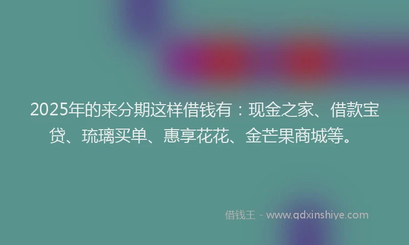 2025年的来分期这样借钱有：现金之家、借款宝贷、琉璃买单、惠享花花、金芒果商城等。